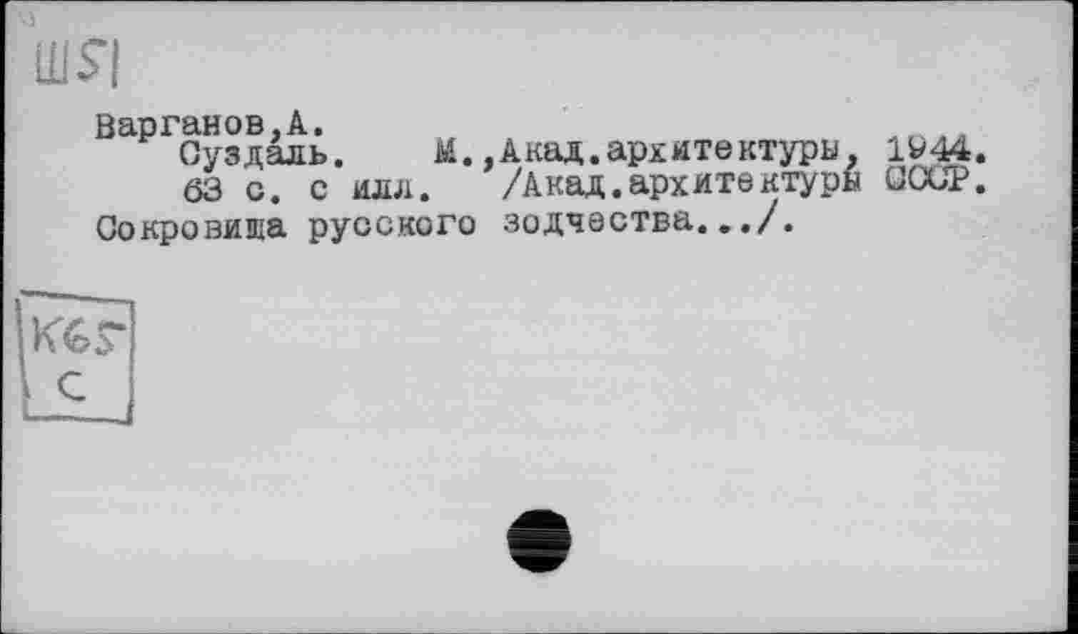 ﻿Варганов,А.
Суздаль. М.,Акад.архитектуры. 1V44.
63 с. с илл. /Акад.архитектуры СССР.
Сокровища русского зодчества.../.
К6Г